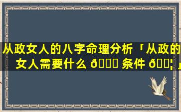 从政女人的八字命理分析「从政的女人需要什么 🐅 条件 🐦 」